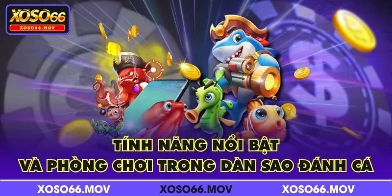 Tính năng nổi bật và phòng chơi trong Dàn Sao Đánh Cá